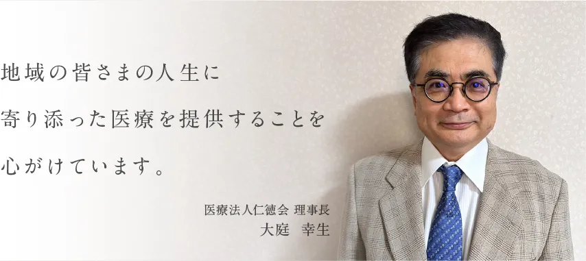 地域の皆さまの人生に寄り添った医療を提供することを心がけています。 医療法人仁徳会 理事長 大庭  幸生