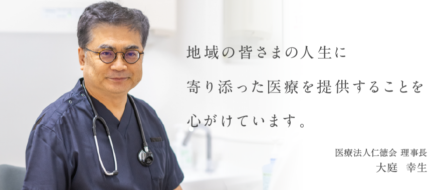 地域の皆さまの人生に寄り添った医療を提供することを心がけています。 医療法人仁徳会 理事長 大庭  幸生